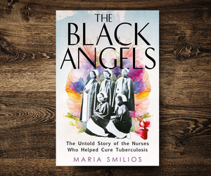 The Black Angels: The Untold Story of the Nurses Who Helped Cure Tuberculosis by Maria Smilios
